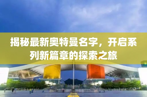 揭秘最新奧特曼名字，開啟系列新篇章的探索之旅