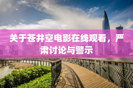 關(guān)于蒼井空電影在線觀看，嚴肅討論與警示