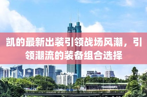 凱的最新出裝引領(lǐng)戰(zhàn)場風(fēng)潮，引領(lǐng)潮流的裝備組合選擇