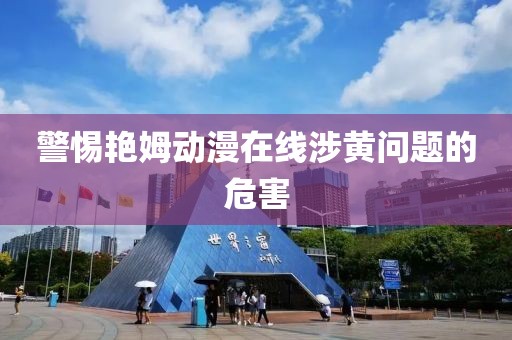 警惕艷姆動漫在線涉黃問題的危害