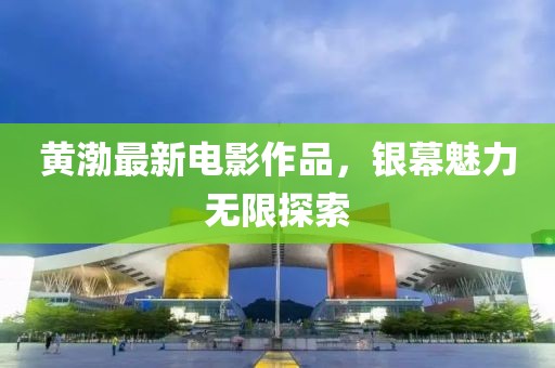 黃渤最新電影作品，銀幕魅力無限探索