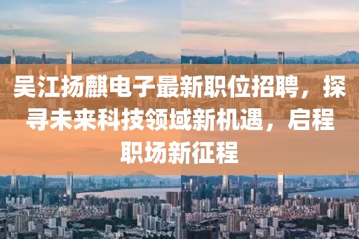 吳江揚(yáng)麒電子最新職位招聘，探尋未來科技領(lǐng)域新機(jī)遇，啟程職場(chǎng)新征程