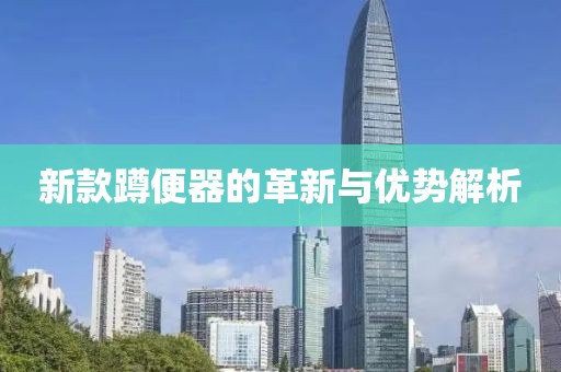 新款蹲便器的革新與優(yōu)勢解析