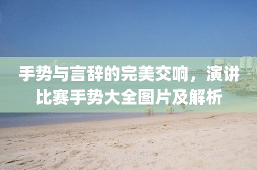 手勢(shì)與言辭的完美交響，演講比賽手勢(shì)大全圖片及解析