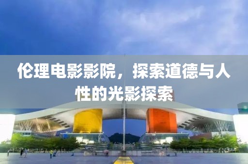 倫理電影影院，探索道德與人性的光影探索