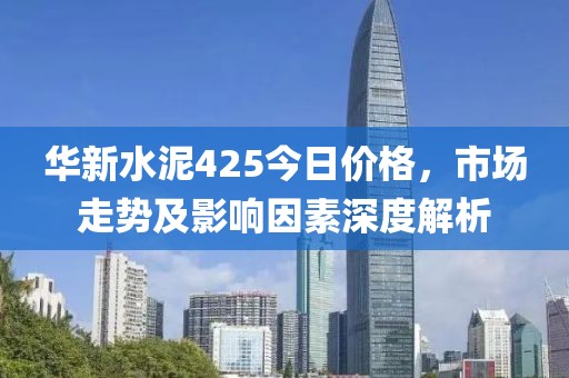 華新水泥425今日價(jià)格，市場(chǎng)走勢(shì)及影響因素深度解析