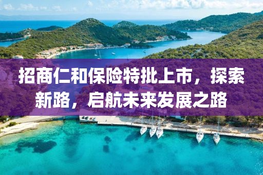 招商仁和保險特批上市，探索新路，啟航未來發(fā)展之路