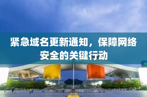 緊急域名更新通知，保障網(wǎng)絡(luò)安全的關(guān)鍵行動