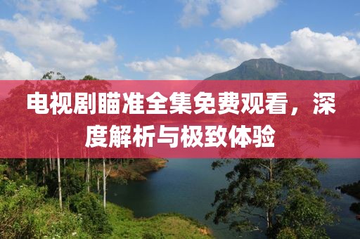 電視劇瞄準(zhǔn)全集免費(fèi)觀看，深度解析與極致體驗(yàn)