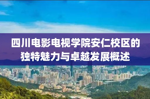 四川電影電視學(xué)院安仁校區(qū)的獨特魅力與卓越發(fā)展概述