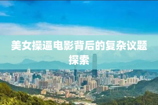 美女操逼電影背后的復(fù)雜議題探索