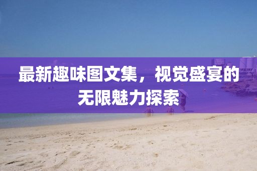 最新趣味圖文集，視覺盛宴的無限魅力探索