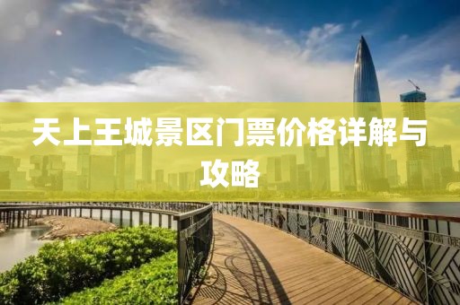 天上王城景區(qū)門票價格詳解與攻略