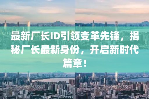 最新廠長ID引領(lǐng)變革先鋒，揭秘廠長最新身份，開啟新時代篇章！