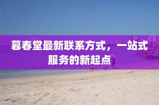 暮春堂最新聯(lián)系方式，一站式服務(wù)的新起點