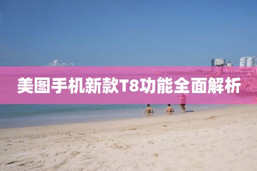 美圖手機新款T8功能全面解析