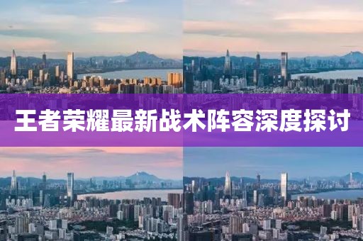 王者榮耀最新戰(zhàn)術陣容深度探討