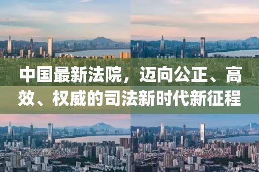 中國最新法院，邁向公正、高效、權威的司法新時代新征程