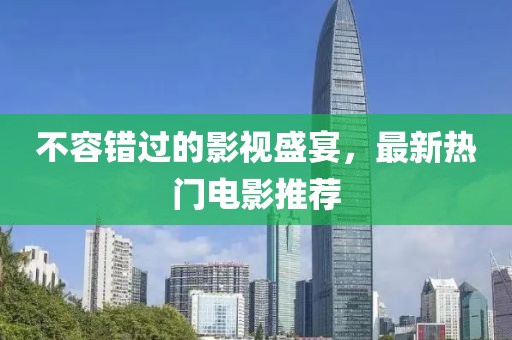 不容錯(cuò)過(guò)的影視盛宴，最新熱門(mén)電影推薦
