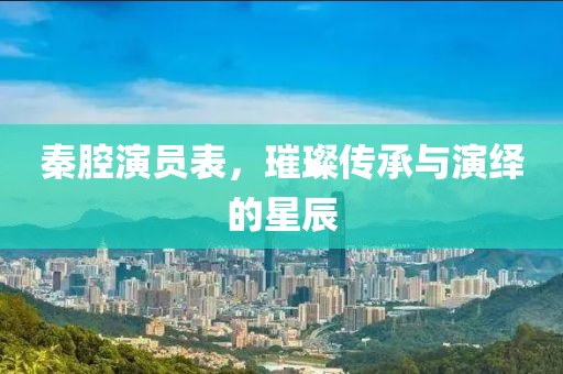 秦腔演員表，璀璨傳承與演繹的星辰