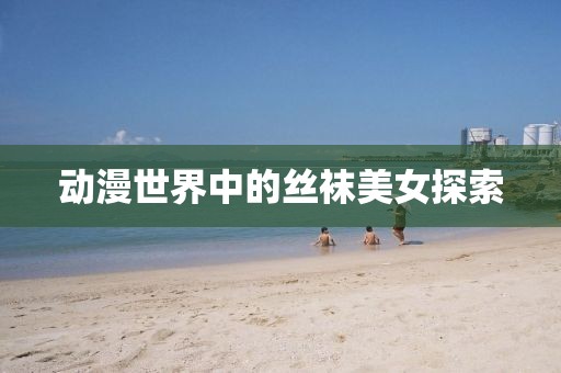 動漫世界中的絲襪美女探索