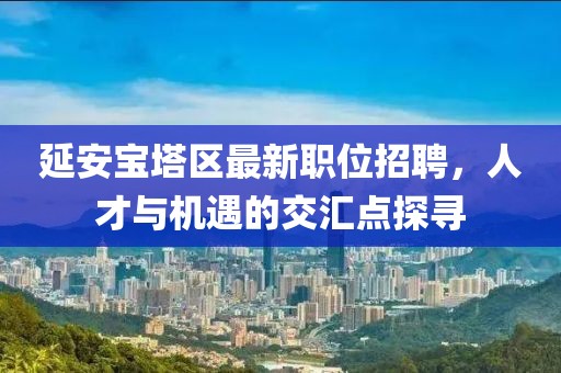 延安寶塔區(qū)最新職位招聘，人才與機(jī)遇的交匯點(diǎn)探尋