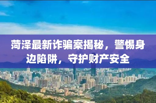菏澤最新詐騙案揭秘，警惕身邊陷阱，守護(hù)財(cái)產(chǎn)安全