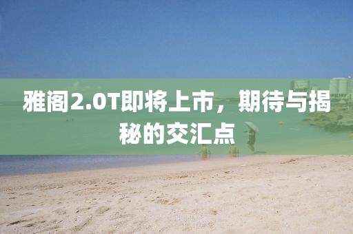雅閣2.0T即將上市，期待與揭秘的交匯點(diǎn)
