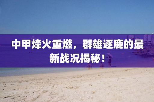 中甲烽火重燃，群雄逐鹿的最新戰(zhàn)況揭秘！