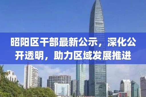 昭陽區(qū)干部最新公示，深化公開透明，助力區(qū)域發(fā)展推進(jìn)