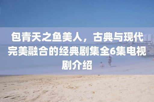 包青天之魚美人，古典與現(xiàn)代完美融合的經(jīng)典劇集全6集電視劇介紹
