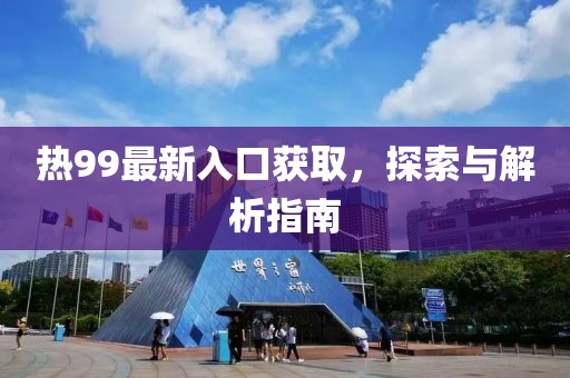 熱99最新入口獲取，探索與解析指南