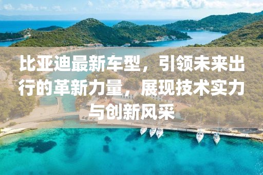 比亞迪最新車型，引領未來出行的革新力量，展現(xiàn)技術實力與創(chuàng)新風采