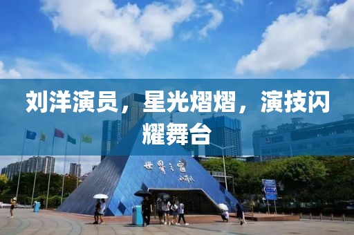 劉洋演員，星光熠熠，演技閃耀舞臺