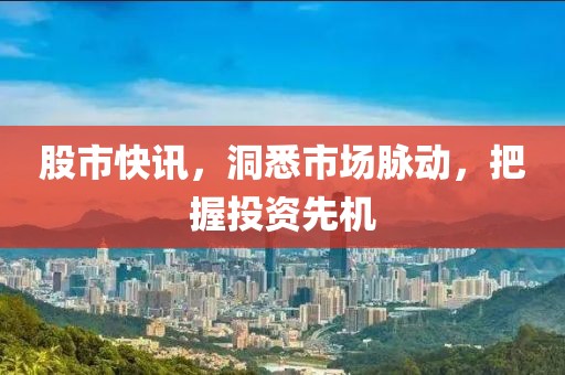 股市快訊，洞悉市場脈動，把握投資先機(jī)