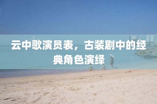 云中歌演員表，古裝劇中的經(jīng)典角色演繹