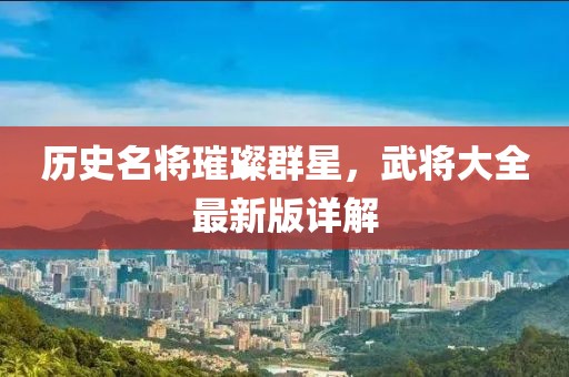 歷史名將璀璨群星，武將大全最新版詳解