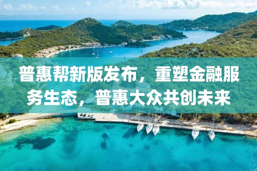 普惠幫新版發(fā)布，重塑金融服務生態(tài)，普惠大眾共創(chuàng)未來