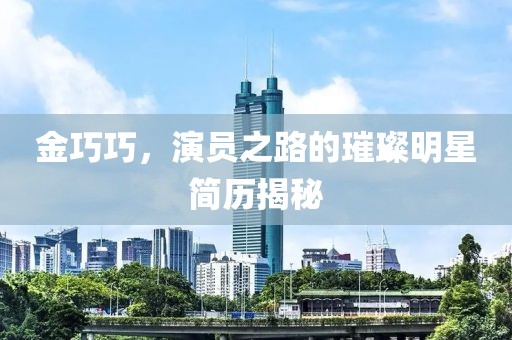 金巧巧，演員之路的璀璨明星簡歷揭秘