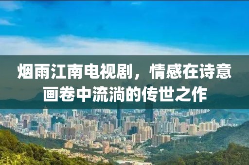 煙雨江南電視劇，情感在詩意畫卷中流淌的傳世之作