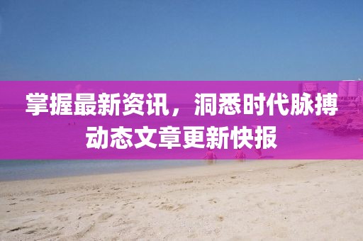 掌握最新資訊，洞悉時代脈搏動態(tài)文章更新快報