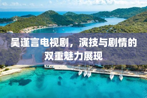 吳謹言電視劇，演技與劇情的雙重魅力展現(xiàn)