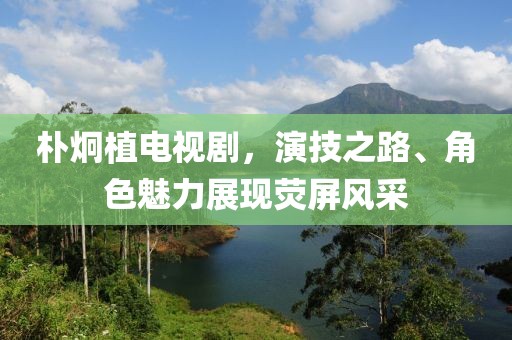 樸炯植電視劇，演技之路、角色魅力展現(xiàn)熒屏風采