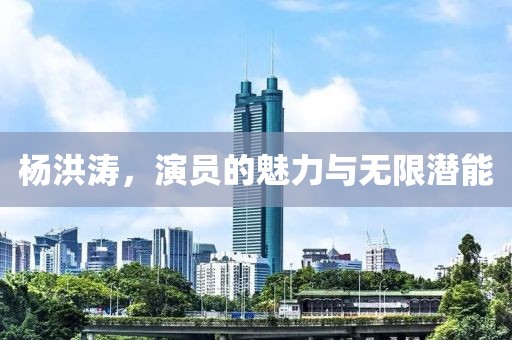 楊洪濤，演員的魅力與無(wú)限潛能