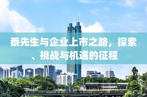 蔡先生與企業(yè)上市之路，探索、挑戰(zhàn)與機遇的征程