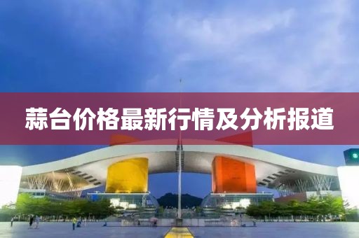 蒜臺價格最新行情及分析報道