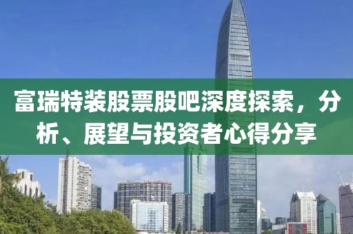 富瑞特裝股票股吧深度探索，分析、展望與投資者心得分享