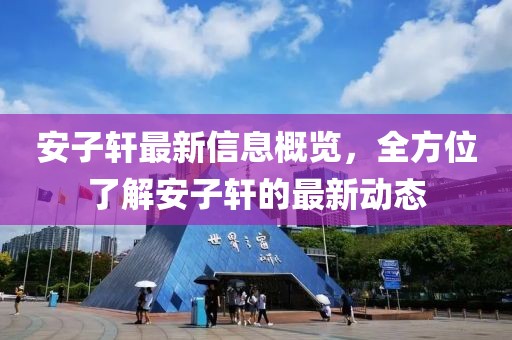安子軒最新信息概覽，全方位了解安子軒的最新動態(tài)