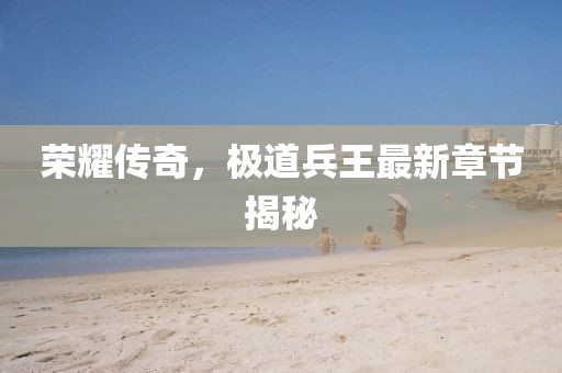 榮耀傳奇，極道兵王最新章節(jié)揭秘