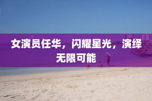 女演員任華，閃耀星光，演繹無(wú)限可能